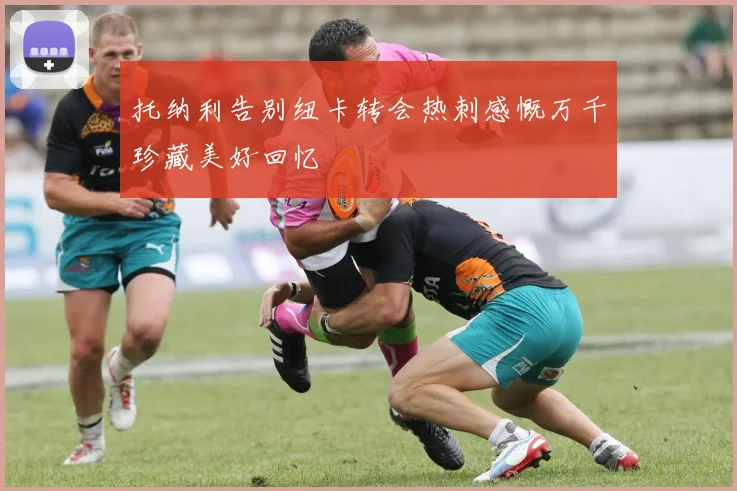 托纳利告别纽卡转会热刺感慨万千珍藏美好回忆