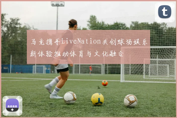马竞携手LiveNation共创球场娱乐新体验推动体育与文化融合