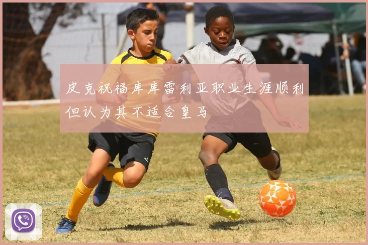 皮克祝福库库雷利亚职业生涯顺利但认为其不适合皇马
