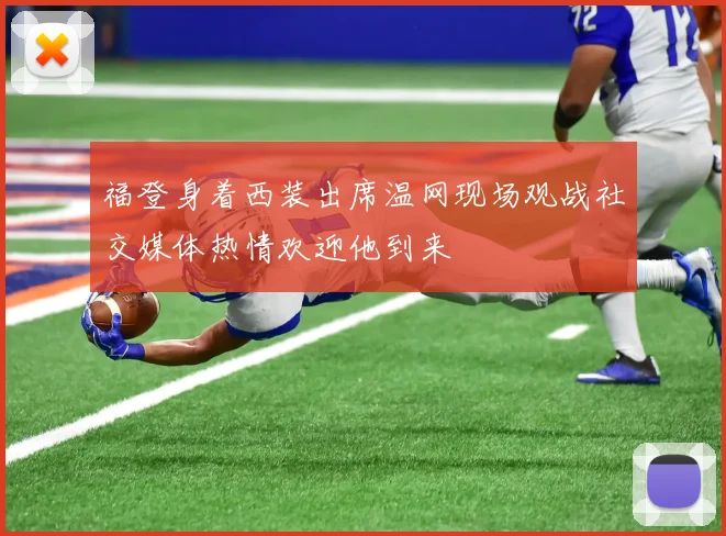 福登身着西装出席温网现场观战社交媒体热情欢迎他到来