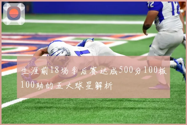 生涯前18场季后赛达成500分100板100助的五大球星解析