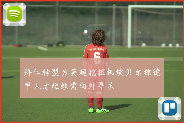拜仁转型为英超挖掘机埃贝尔称德甲人才短缺需向外寻求