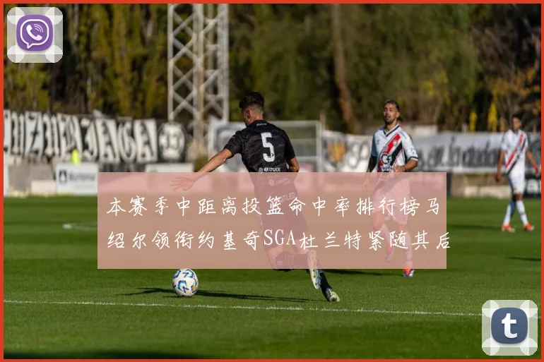 本赛季中距离投篮命中率排行榜马绍尔领衔约基奇SGA杜兰特紧随其后