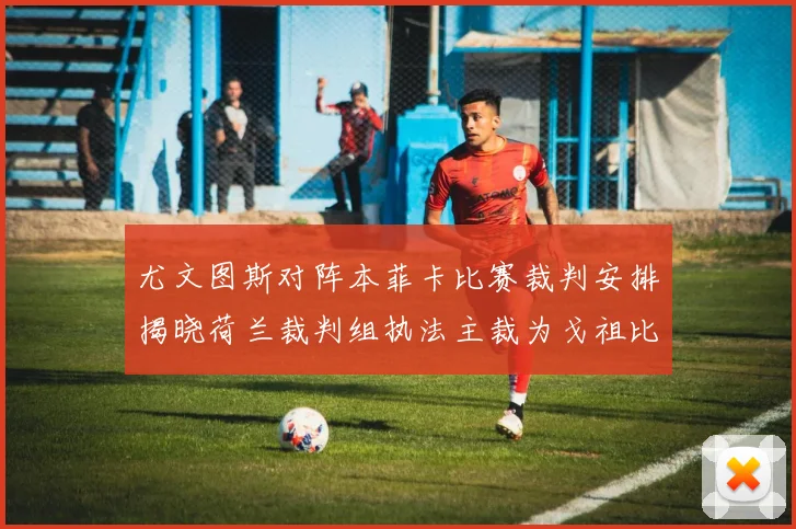 尤文图斯对阵本菲卡比赛裁判安排揭晓荷兰裁判组执法主裁为戈祖比尤克
