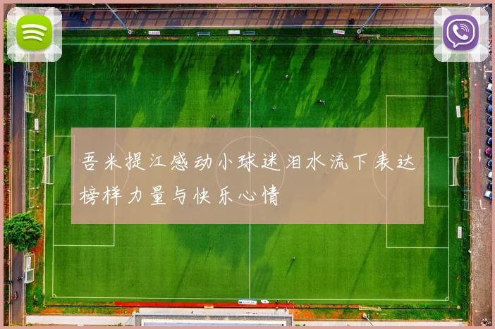 吾米提江感动小球迷泪水流下表达榜样力量与快乐心情