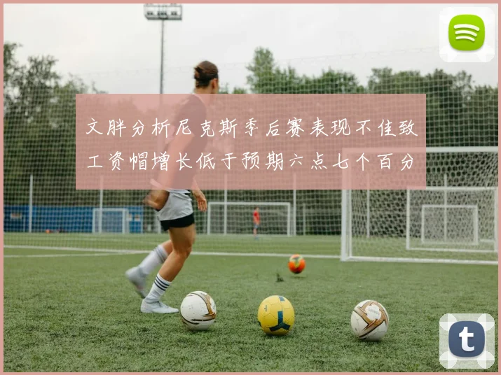 文胖分析尼克斯季后赛表现不佳致工资帽增长低于预期六点七个百分点