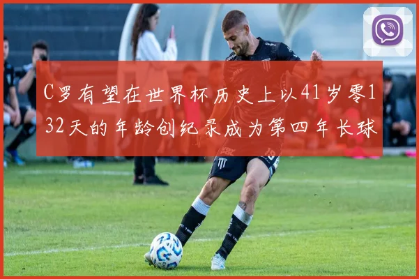 C罗有望在世界杯历史上以41岁零132天的年龄创纪录成为第四年长球员