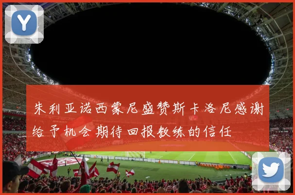 朱利亚诺西蒙尼盛赞斯卡洛尼感谢给予机会期待回报教练的信任