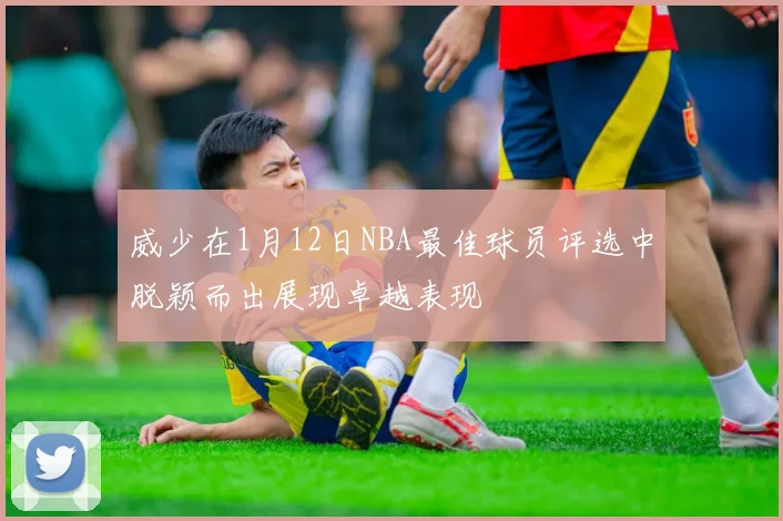 威少在1月12日NBA最佳球员评选中脱颖而出展现卓越表现