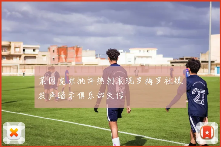 莱因克尔批评热刺表现罗梅罗社媒发声暗示俱乐部失信