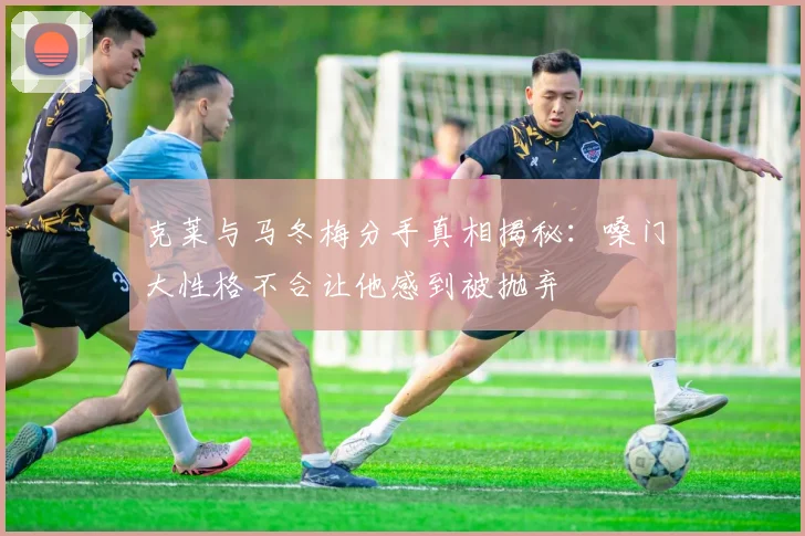 克莱与马冬梅分手真相揭秘：嗓门大性格不合让他感到被抛弃
