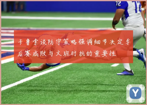 卡鲁索谈防守策略强调细节决定季后赛成败与文班对抗的重要性