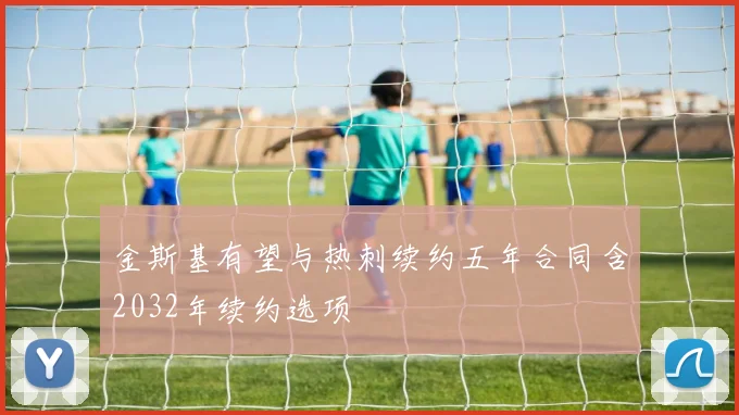 金斯基有望与热刺续约五年合同含2032年续约选项