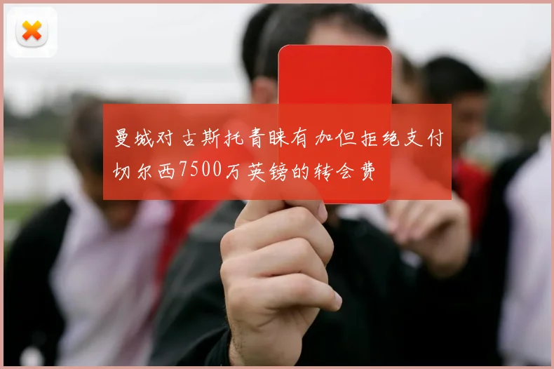 曼城对古斯托青睐有加但拒绝支付切尔西7500万英镑的转会费