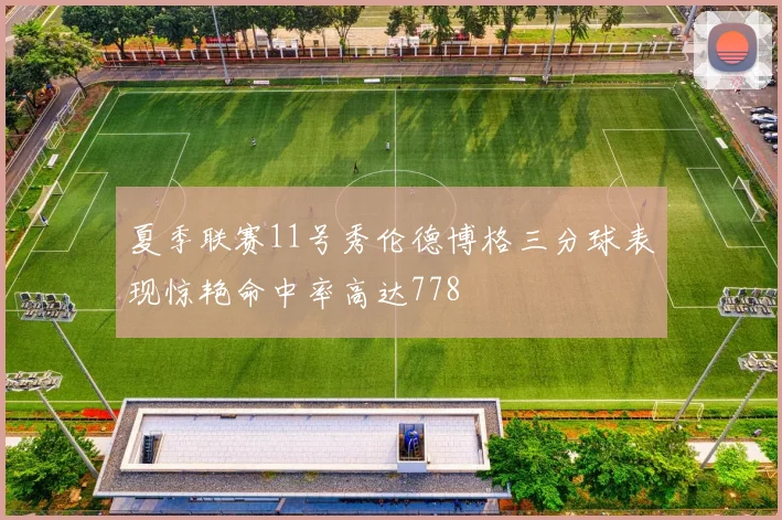 夏季联赛11号秀伦德博格三分球表现惊艳命中率高达778