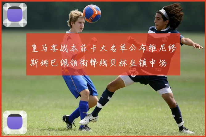 皇马客战本菲卡大名单公布维尼修斯姆巴佩领衔锋线贝林坐镇中场