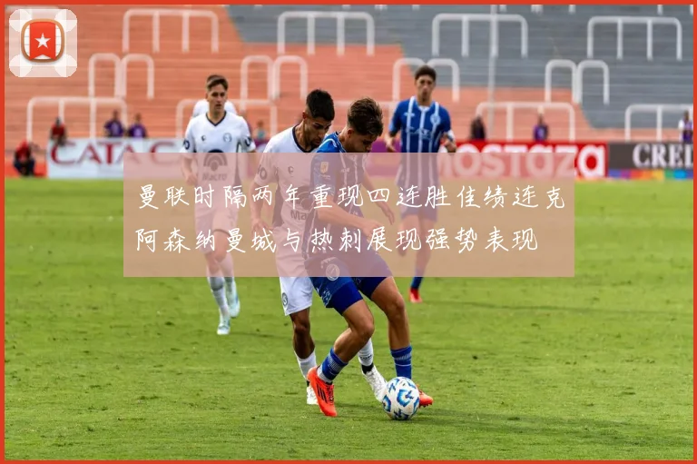 曼联时隔两年重现四连胜佳绩连克阿森纳曼城与热刺展现强势表现