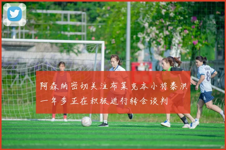 阿森纳密切关注布莱克本小将泰洪一年多正在积极进行转会谈判