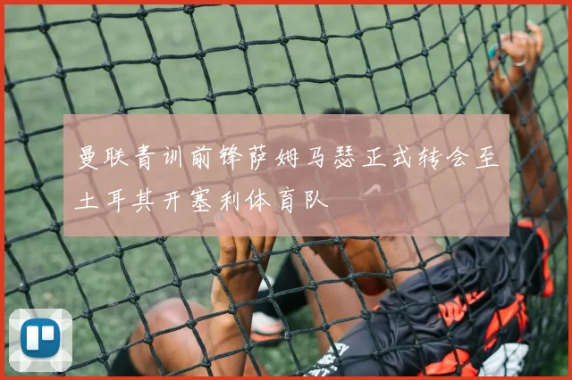 曼联青训前锋萨姆马瑟正式转会至土耳其开塞利体育队