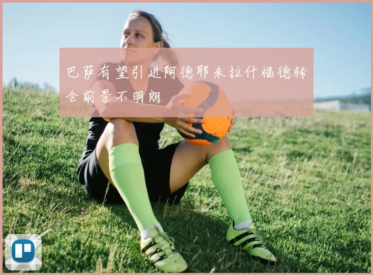 巴萨有望引进阿德耶米拉什福德转会前景不明朗