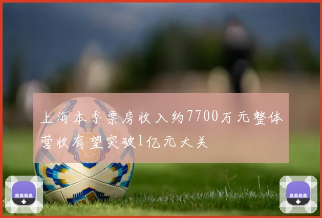 上海本季票房收入约7700万元整体营收有望突破1亿元大关