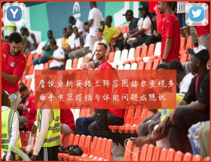 詹俊分析英格兰阵容图赫尔重视多面手中卫搭档与体能问题成隐忧