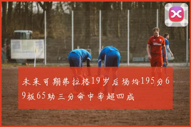 未来可期弗拉格19岁后场均195分69板65助三分命中率超四成
