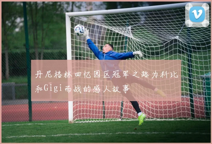 丹尼格林回忆园区冠军之路为科比和Gigi而战的感人故事