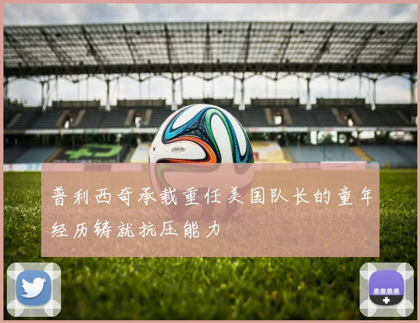 普利西奇承载重任美国队长的童年经历铸就抗压能力