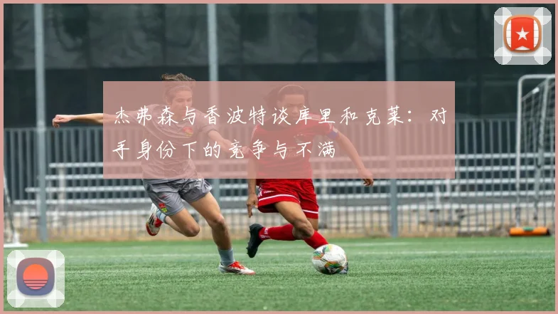 杰弗森与香波特谈库里和克莱：对手身份下的竞争与不满