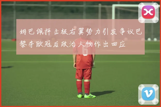 姆巴佩抨击极右翼势力引发争议巴黎夺欧冠后政治人物作出回应