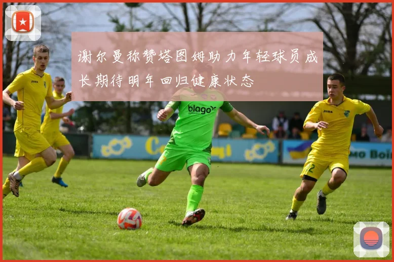 谢尔曼称赞塔图姆助力年轻球员成长期待明年回归健康状态