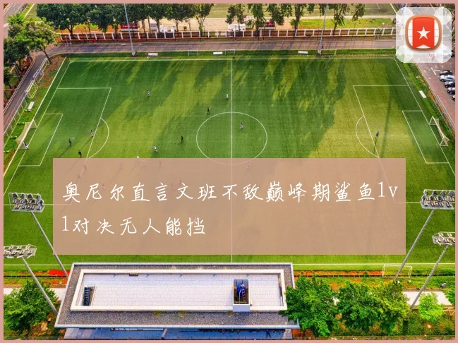 奥尼尔直言文班不敌巅峰期鲨鱼1v1对决无人能挡